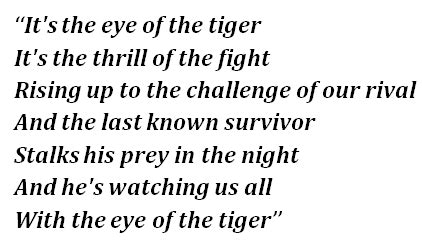 You must fight just to keep them alive. It's the eye of the tiger, it's the thrill of the fight. Risin' up to the challenge of our rival. And the last known survivor stalks his prey in the night. And he's watchin' us all with the eye of the tiger. Face …